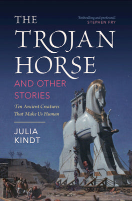 The Trojan Horse and Other Stories: Ten Ancient Creatures That Make Us Human by Kindt, Julia