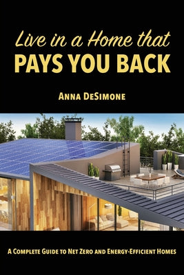 Live in a Home that Pays You Back: A Complete Guide to Net Zero and Energy-Efficient Homes by Desimone, Anna