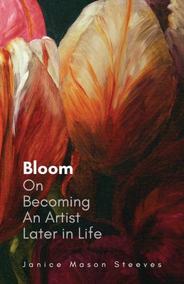Bloom: On Becoming An Artist Later in Life by Steeves, Janice Mason