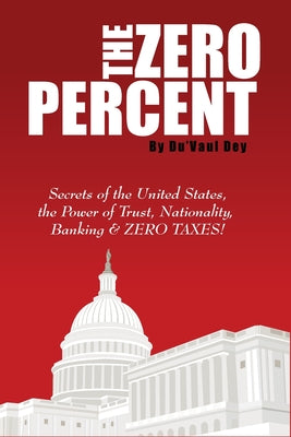 The ZERO Percent: Secrets of the United States, the Power of Trust, Nationality, Banking and ZERO TAXES! by Dey, Du'vaul