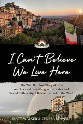 I Can't Believe We Live Here: The Wild But True Story of How We Dropped Everything in the States and Moved to Italy, Right Before the End of the Wor by Walker, Matt