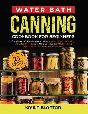Water Bath Canning Cookbook For Beginners: Complete A to Z Knowledge About Preservation, Pressure Canning, and Safety Procedures to Make Delicious and by Blanton, Kayla