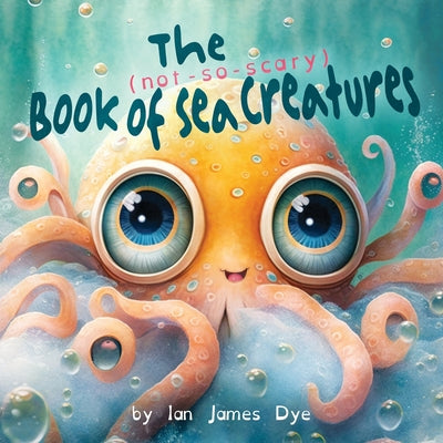 The (not-so-scary) Book of Sea Creatures by Dye, Ian James