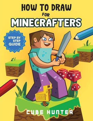 How To Draw for Minecrafter: Crafting Creativity A Step-by-Step Guide to Drawing for Minecrafter Enthusiasts by Cube Hunter
