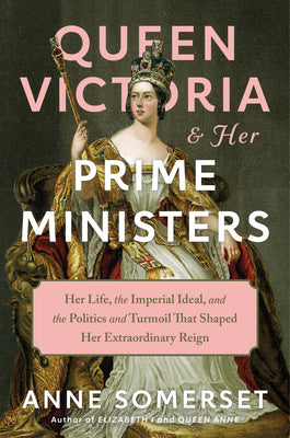 Queen Victoria and Her Prime Ministers: Her Life, the Imperial Ideal, and the Politics and Turmoil That Shaped Her Extraordinary Reign by Somerset, Anne