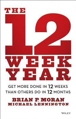 The 12 Week Year: Get More Done in 12 Weeks Than Others Do in 12 Months by Moran, Brian P.