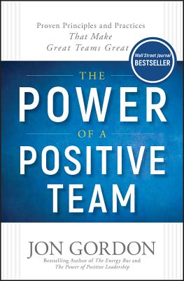 The Power of a Positive Team: Proven Principles and Practices That Make Great Teams Great by Gordon, Jon