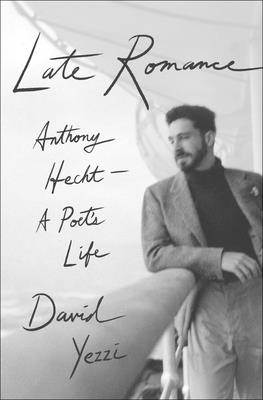 Late Romance: Anthony Hecht--A Poet's Life by Yezzi, David