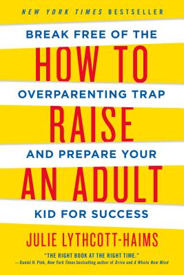 How to Raise an Adult: Break Free of the Overparenting Trap and Prepare Your Kid for Success by Lythcott-Haims, Julie
