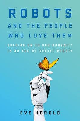 Robots and the People Who Love Them: Holding on to Our Humanity in an Age of Social Robots by Herold, Eve