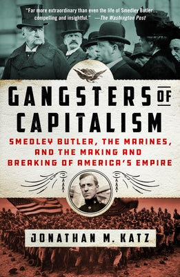Gangsters of Capitalism: Smedley Butler, the Marines, and the Making and Breaking of America's Empire by Katz, Jonathan M.