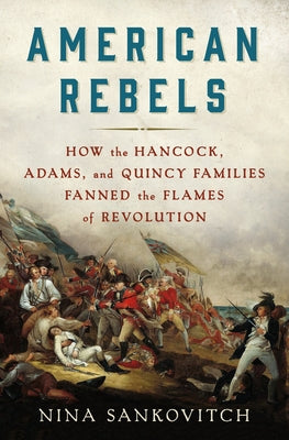 American Rebels: How the Hancock, Adams, and Quincy Families Fanned the Flames of Revolution by Sankovitch, Nina
