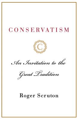 Conservatism: An Invitation to the Great Tradition by Scruton, Roger