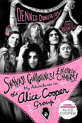 Snakes! Guillotines! Electric Chairs!: My Adventures in the Alice Cooper Group by Dunaway, Dennis