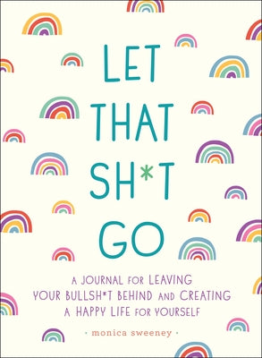 Let That Sh*t Go: A Journal for Leaving Your Bullsh*t Behind and Creating a Happy Life by Sweeney, Monica