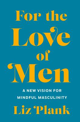 For the Love of Men: From Toxic to a More Mindful Masculinity by Plank, Liz