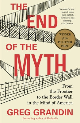 The End of the Myth: From the Frontier to the Border Wall in the Mind of America by Grandin, Greg