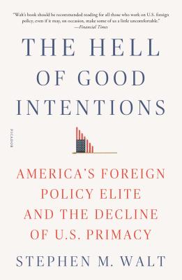 The Hell of Good Intentions: America's Foreign Policy Elite and the Decline of U.S. Primacy by Walt, Stephen M.