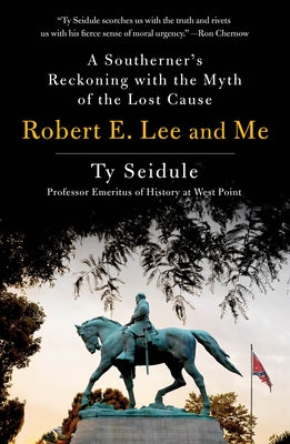 Robert E. Lee and Me: A Southerner's Reckoning with the Myth of the Lost Cause by Seidule, Ty