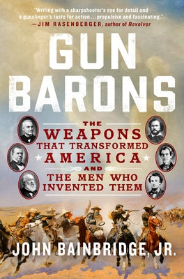 Gun Barons: The Weapons That Transformed America and the Men Who Invented Them by Bainbridge, John