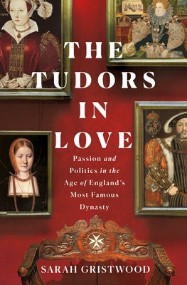 The Tudors in Love: Passion and Politics in the Age of England's Most Famous Dynasty by Gristwood, Sarah