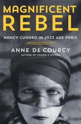 Magnificent Rebel: Nancy Cunard in Jazz Age Paris by De Courcy, Anne