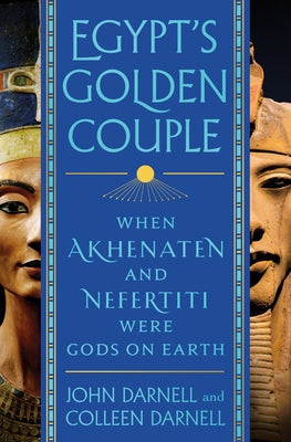 Egypt's Golden Couple: When Akhenaten and Nefertiti Were Gods on Earth by Darnell, John