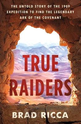 True Raiders: The Untold Story of the 1909 Expedition to Find the Legendary Ark of the Covenant by Ricca, Brad