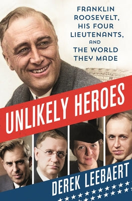 Unlikely Heroes: Franklin Roosevelt, His Four Lieutenants, and the World They Made by Leebaert, Derek