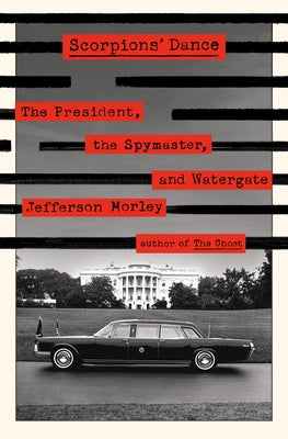 Scorpions' Dance: The President, the Spymaster, and Watergate by Morley, Jefferson