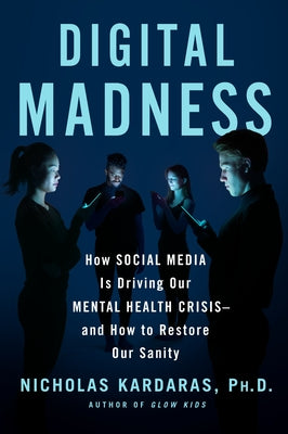 Digital Madness: How Social Media Is Driving Our Mental Health Crisis--And How to Restore Our Sanity by Kardaras, Nicholas
