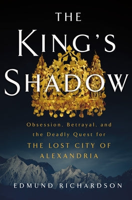 The King's Shadow: Obsession, Betrayal, and the Deadly Quest for the Lost City of Alexandria by Richardson, Edmund