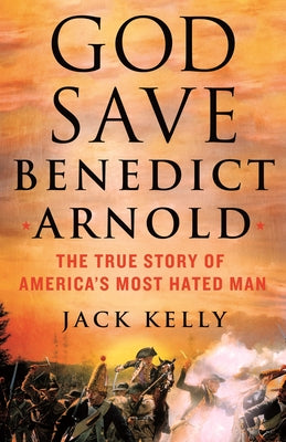 God Save Benedict Arnold: The True Story of America's Most Hated Man by Kelly, Jack