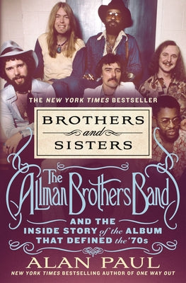 Brothers and Sisters: The Allman Brothers Band and the Inside Story of the Album That Defined the '70s by Paul, Alan