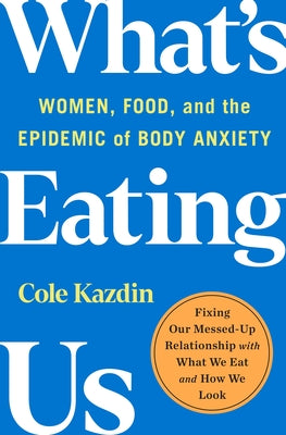What's Eating Us: Women, Food, and the Epidemic of Body Anxiety by Kazdin, Cole