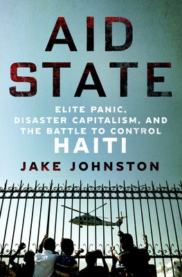 Aid State: Elite Panic, Disaster Capitalism, and the Battle to Control Haiti by Johnston, Jake