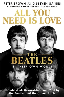 All You Need Is Love: The Beatles in Their Own Words: Unpublished, Unvarnished, and Told by the Beatles and Their Inner Circle by Brown, Peter
