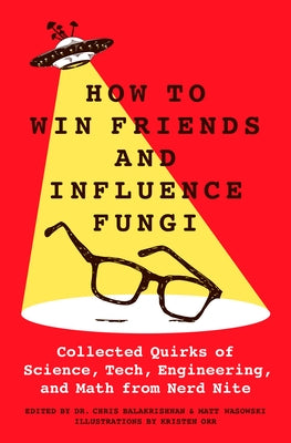 How to Win Friends and Influence Fungi: Collected Quirks of Science, Tech, Engineering, and Math from Nerd Nite by Balakrishnan, Chris