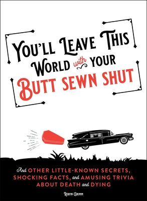 You'll Leave This World with Your Butt Sewn Shut: And Other Little-Known Secrets, Shocking Facts, and Amusing Trivia about Death and Dying by Grimm, Robyn