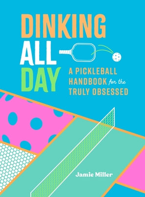 Dinking All Day: A Pickleball Handbook for the Truly Obsessed by Miller, Jamie