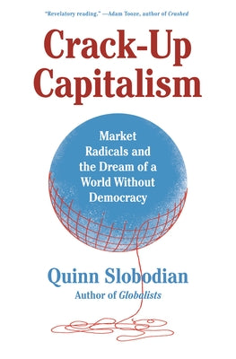 Crack-Up Capitalism: Market Radicals and the Dream of a World Without Democracy by Slobodian, Quinn