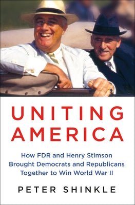 Uniting America: How FDR and Henry Stimson Brought Democrats and Republicans Together to Win World War II by Shinkle, Peter