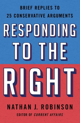 Responding to the Right: Brief Replies to 25 Conservative Arguments by Robinson, Nathan J.
