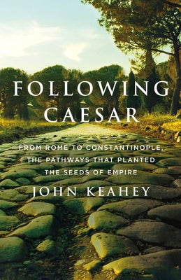 Following Caesar: From Rome to Constantinople, the Pathways That Planted the Seeds of Empire by Keahey, John