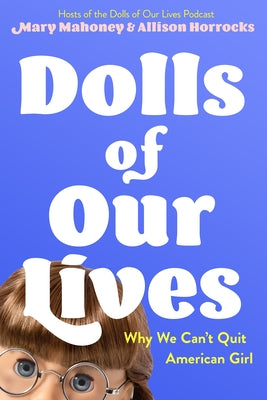 Dolls of Our Lives: Why We Can't Quit American Girl by Mahoney, Mary