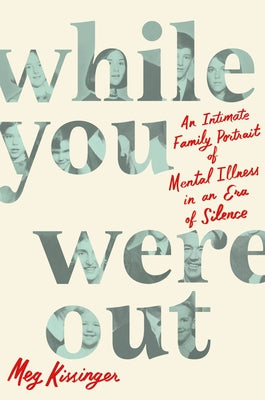 While You Were Out: An Intimate Family Portrait of Mental Illness in an Era of Silence by Kissinger, Meg