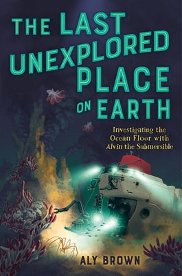 The Last Unexplored Place on Earth: Investigating the Ocean Floor with Alvin the Submersible by Brown, Aly