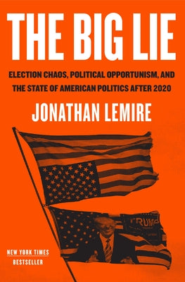 The Big Lie: Election Chaos, Political Opportunism, and the State of American Politics After 2020 by Lemire, Jonathan