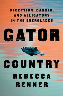 Gator Country: Deception, Danger, and Alligators in the Everglades by Renner, Rebecca