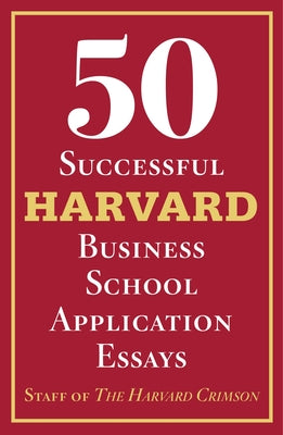 50 Successful Harvard Business School Application Essays: With Analysis by the Staff of the Harvard Crimson by Staff of the Harvard Crimson